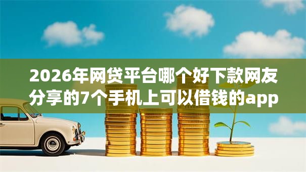 2026年网贷平台哪个好下款网友分享的7个手机上可以借钱的app我觉得不错！