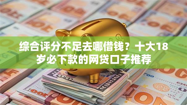 综合评分不足去哪借钱?十大18岁必下款的网贷口子推荐 综合评分不足去哪借钱?十大18岁必下款的网贷口子推荐