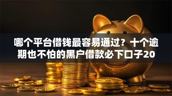 哪个平台借钱最容易通过？十个逾期也不怕的黑户借款必下口子2025
