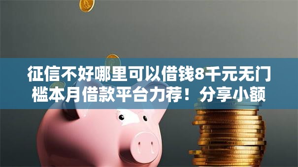 征信不好哪里可以借钱8千元无门槛本月借款平台力荐!分享小额网贷口子8千元无门槛借款 征信不好哪里可以借钱8千元无门槛本月借款平台力荐!分享小额网贷口子8千元无门槛借款