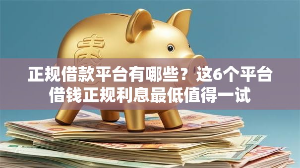 正规借款平台有哪些？这6个平台借钱正规利息最低值得一试