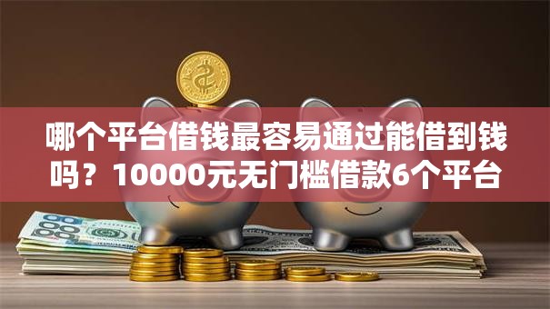 哪个平台借钱最容易通过能借到钱吗？10000元无门槛借款6个平台推荐