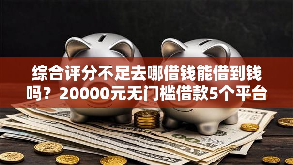 综合评分不足去哪借钱能借到钱吗？20000元无门槛借款5个平台推荐