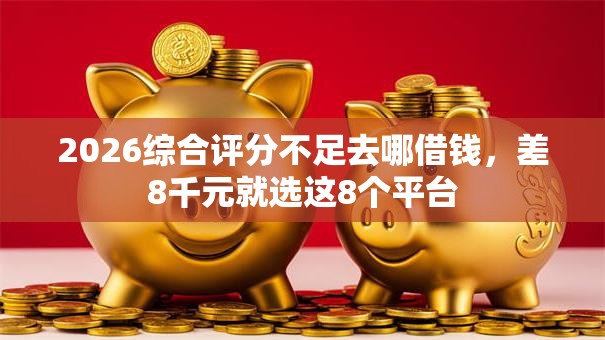 2026综合评分不足去哪借钱，差8千元就选这8个平台