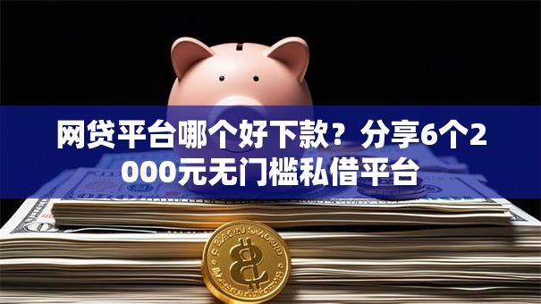 网贷平台哪个好下款？分享6个2000元无门槛私借平台