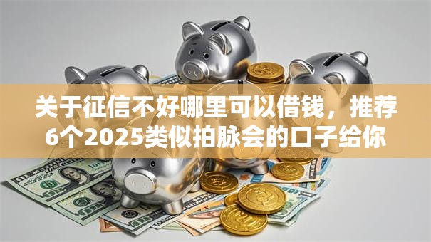 关于征信不好哪里可以借钱，推荐6个2025类似拍脉会的口子给你
