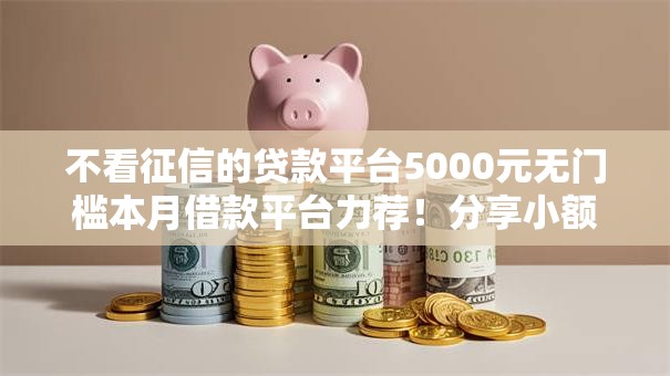 不看征信的贷款平台5000元无门槛本月借款平台力荐!分享小额网贷口子5000元无门槛借款 不看征信的贷款平台5000元无门槛本月借款平台力荐!分享小额网贷口子5000元无门槛借款