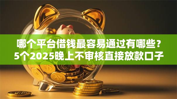 哪个平台借钱最容易通过有哪些？5个2025晚上不审核直接放款口子推荐给你