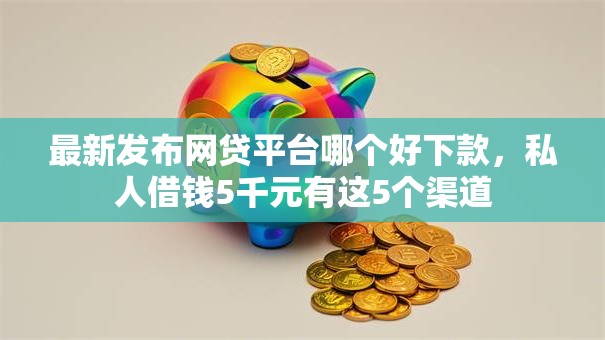 最新发布网贷平台哪个好下款,私人借钱5千元有这5个渠道 最新发布网贷平台哪个好下款,私人借钱5千元有这5个渠道