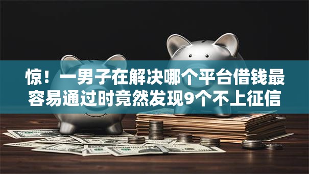 惊！一男子在解决哪个平台借钱最容易通过时竟然发现9个不上征信的贷款口子，事后分享了出来