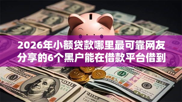 2026年小额贷款哪里最可靠网友分享的6个黑户能在借款平台借到钱我觉得不错! 2026年小额贷款哪里最可靠网友分享的6个黑户能在借款平台借到钱我觉得不错!