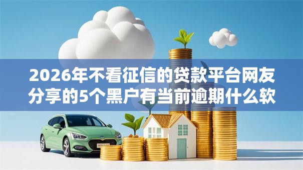 2026年不看征信的贷款平台网友分享的5个黑户有当前逾期什么软件能做贷款我觉得不错! 2026年不看征信的贷款平台网友分享的5个黑户有当前逾期什么软件能做贷款我觉得不错!