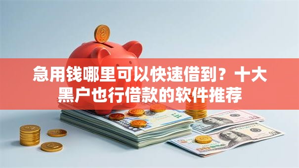 急用钱哪里可以快速借到?十大黑户也行借款的软件推荐 急用钱哪里可以快速借到?十大黑户也行借款的软件推荐