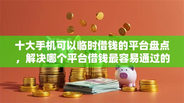 十大手机可以临时借钱的平台盘点，解决哪个平台借钱最容易通过的问题