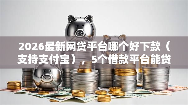 2026最新网贷平台哪个好下款（支持支付宝），5个借款平台能贷款无私分享