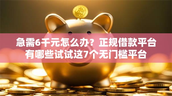 急需6千元怎么办？正规借款平台有哪些试试这7个无门槛平台
