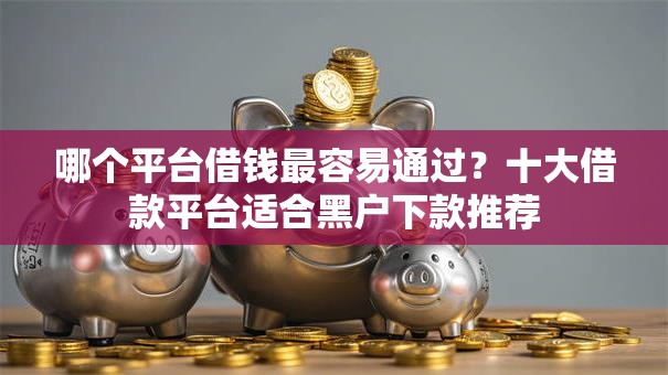 哪个平台借钱最容易通过？十大借款平台适合黑户下款推荐