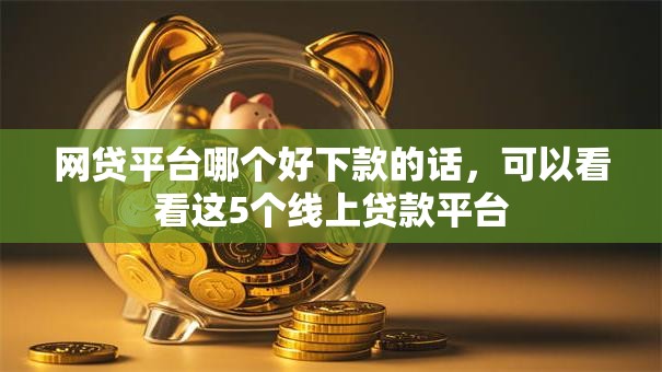 网贷平台哪个好下款的话,可以看看这5个线上贷款平台 网贷平台哪个好下款的话,可以看看这5个线上贷款平台