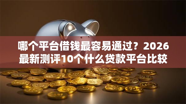 哪个平台借钱最容易通过？2026最新测评10个什么贷款平台比较靠谱