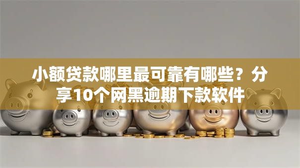 小额贷款哪里最可靠有哪些？分享10个网黑逾期下款软件