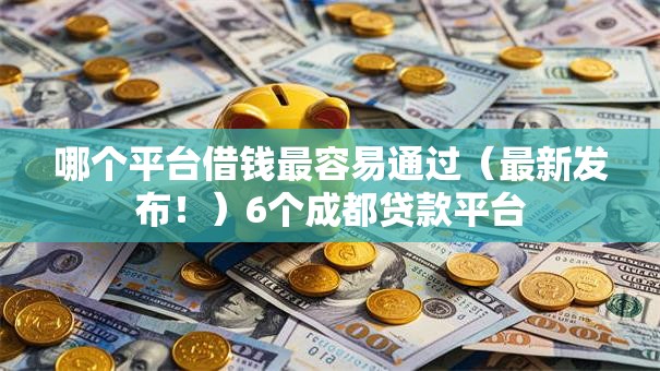 哪个平台借钱最容易通过（最新发布！）6个成都贷款平台