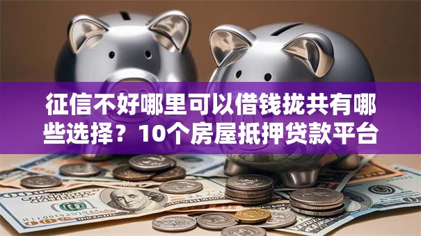 征信不好哪里可以借钱拢共有哪些选择？10个房屋抵押贷款平台详解