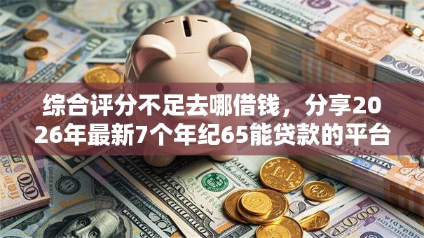 综合评分不足去哪借钱，分享2026年最新7个年纪65能贷款的平台