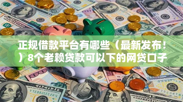 正规借款平台有哪些（最新发布！）8个老赖贷款可以下的网贷口子