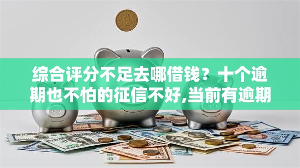 综合评分不足去哪借钱？十个逾期也不怕的征信不好,当前有逾期本人急需能借钱的平台