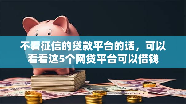 不看征信的贷款平台的话，可以看看这5个网贷平台可以借钱