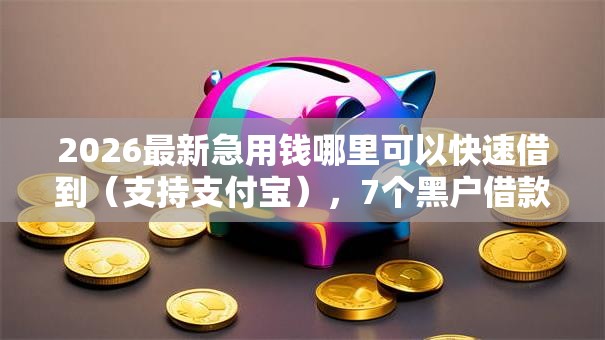 2026最新急用钱哪里可以快速借到（支持支付宝），7个黑户借款3000马上到账的口子无私分享
