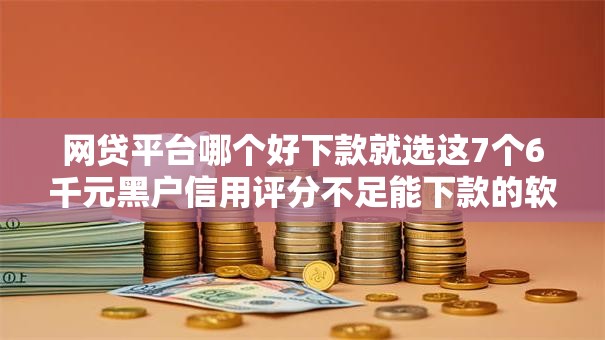 网贷平台哪个好下款就选这7个6千元黑户信用评分不足能下款的软件