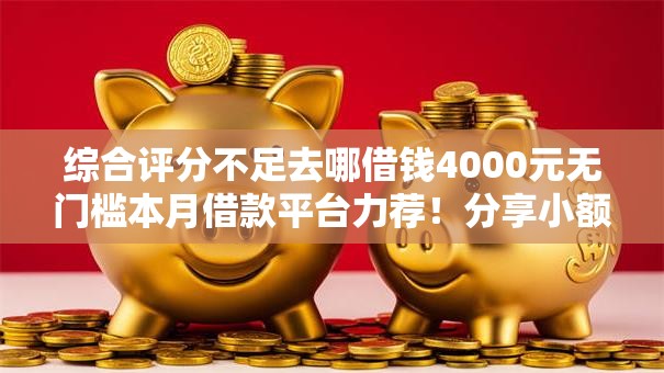 综合评分不足去哪借钱4000元无门槛本月借款平台力荐！分享小额网贷口子4000元无门槛借款