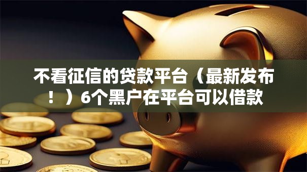不看征信的贷款平台（最新发布！）6个黑户在平台可以借款