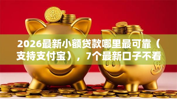 2026最新小额贷款哪里最可靠（支持支付宝），7个最新口子不看征信的无私分享