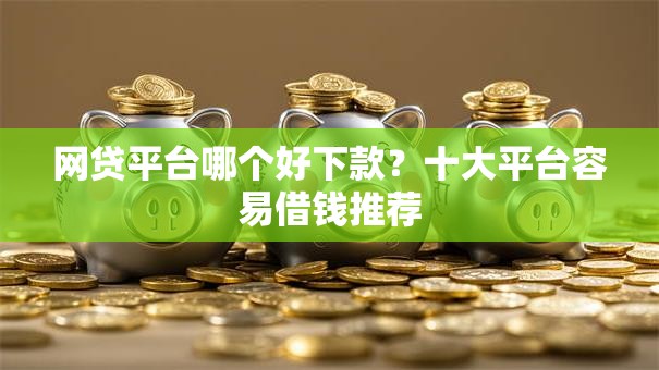 网贷平台哪个好下款？十大平台容易借钱推荐