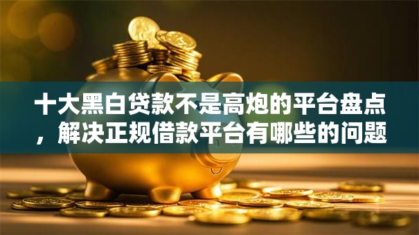 十大黑白贷款不是高炮的平台盘点,解决正规借款平台有哪些的问题 十大黑白贷款不是高炮的平台盘点,解决正规借款平台有哪些的问题