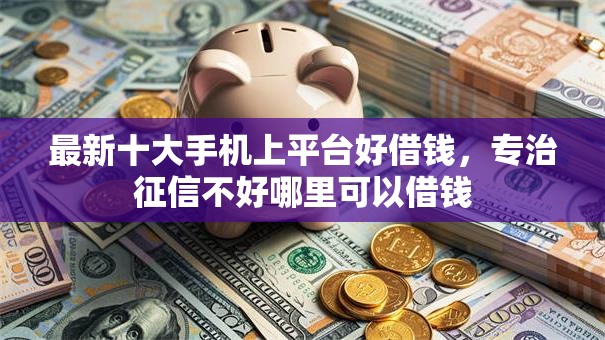 最新十大手机上平台好借钱,专治征信不好哪里可以借钱 最新十大手机上平台好借钱,专治征信不好哪里可以借钱