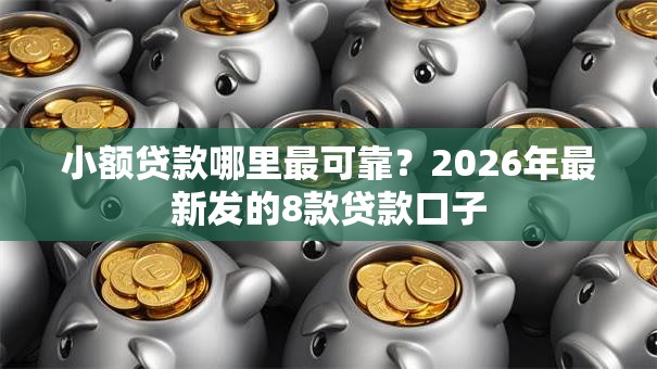小额贷款哪里最可靠？2026年最新发的8款贷款口子