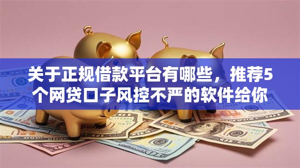 关于正规借款平台有哪些,推荐5个网贷口子风控不严的软件给你 关于正规借款平台有哪些,推荐5个网贷口子风控不严的软件给你