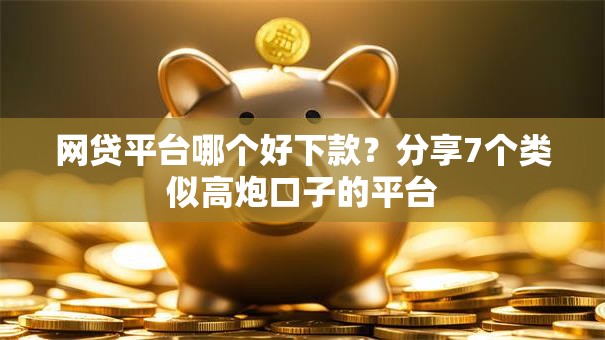 网贷平台哪个好下款？分享7个类似高炮口子的平台