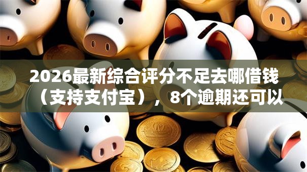 2026最新综合评分不足去哪借钱（支持支付宝），8个逾期还可以贷款的平台无私分享
