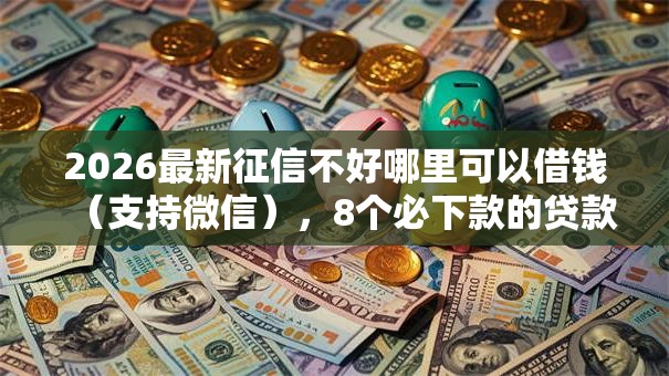 2026最新征信不好哪里可以借钱（支持微信），8个必下款的贷款平台无私分享
