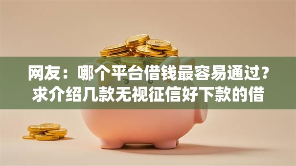 网友：哪个平台借钱最容易通过？求介绍几款无视征信好下款的借款app