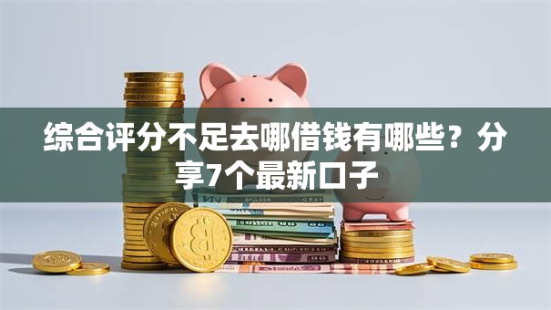 综合评分不足去哪借钱有哪些？分享7个最新口子