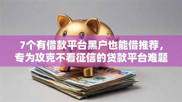 7个有借款平台黑户也能借推荐，专为攻克不看征信的贷款平台难题