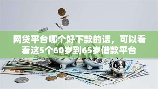 网贷平台哪个好下款的话，可以看看这5个60岁到65岁借款平台