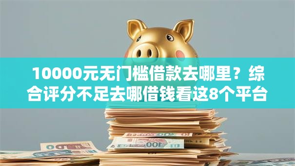 10000元无门槛借款去哪里？综合评分不足去哪借钱看这8个平台