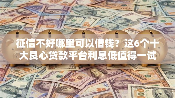 征信不好哪里可以借钱？这6个十大良心贷款平台利息低值得一试