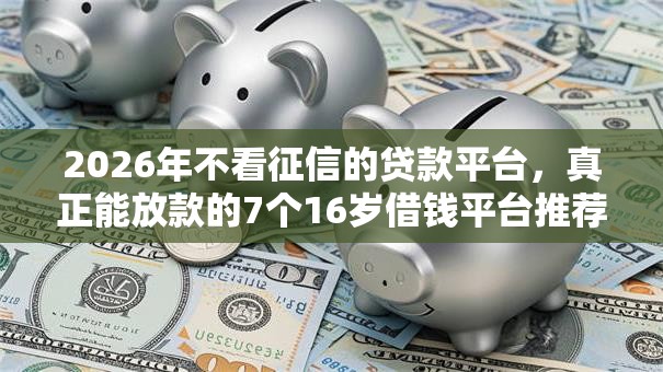 2026年不看征信的贷款平台,真正能放款的7个16岁借钱平台推荐 2026年不看征信的贷款平台,真正能放款的7个16岁借钱平台推荐